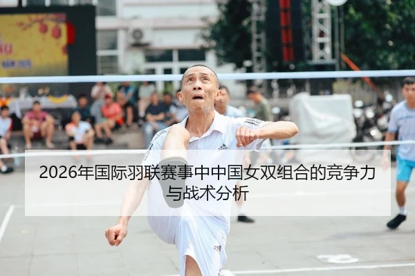 2026年国际羽联赛事中中国女双组合的竞争力与战术分析
