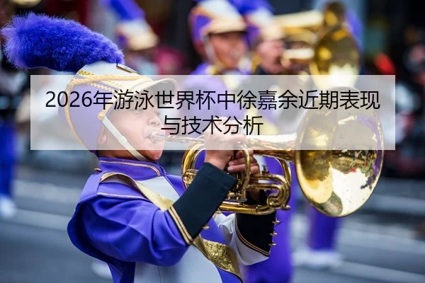 2026年游泳世界杯中徐嘉余近期表现与技术分析