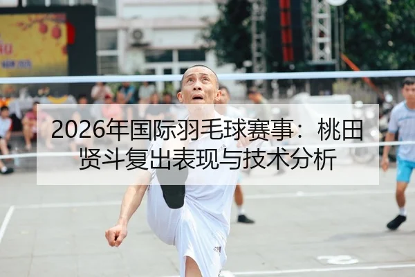 2026年国际羽毛球赛事：桃田贤斗复出表现与技术分析