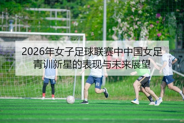 2026年女子足球联赛中中国女足青训新星的表现与未来展望