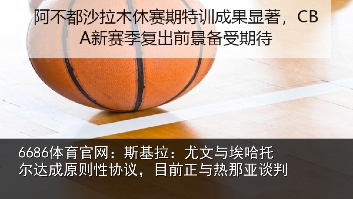 6686体育官网:斯基拉:尤文相关情况则性相关情况亚谈判