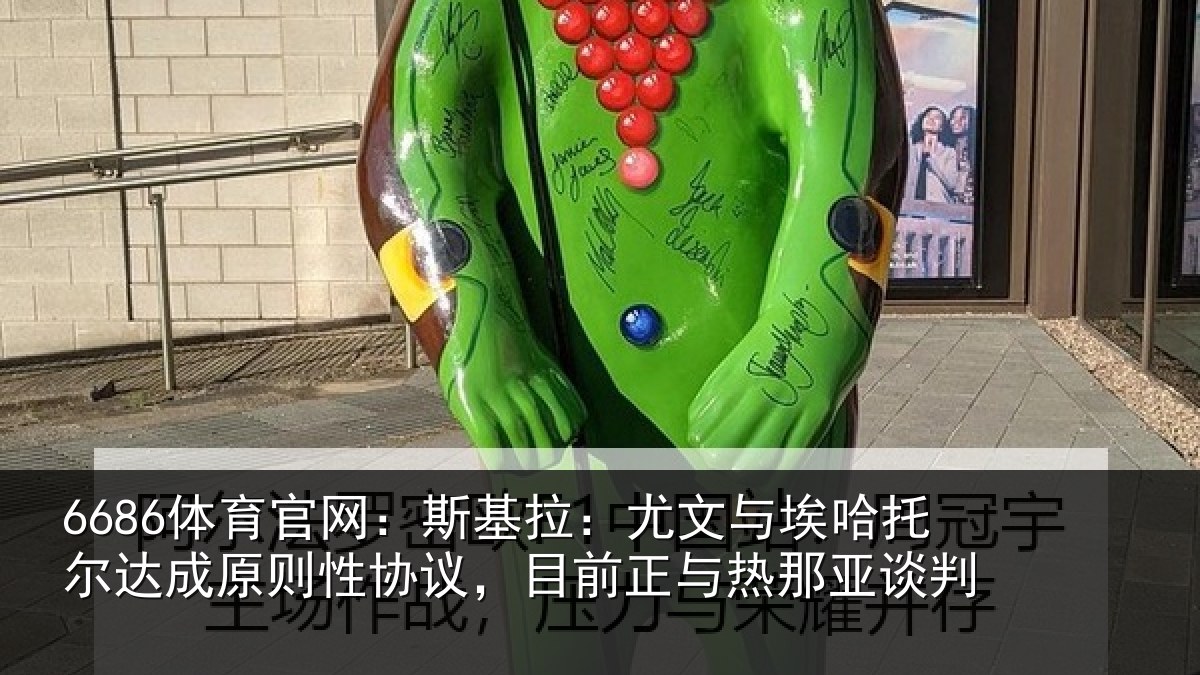 6686体育官网:斯基拉:尤文相关情况则性相关情况亚谈判
