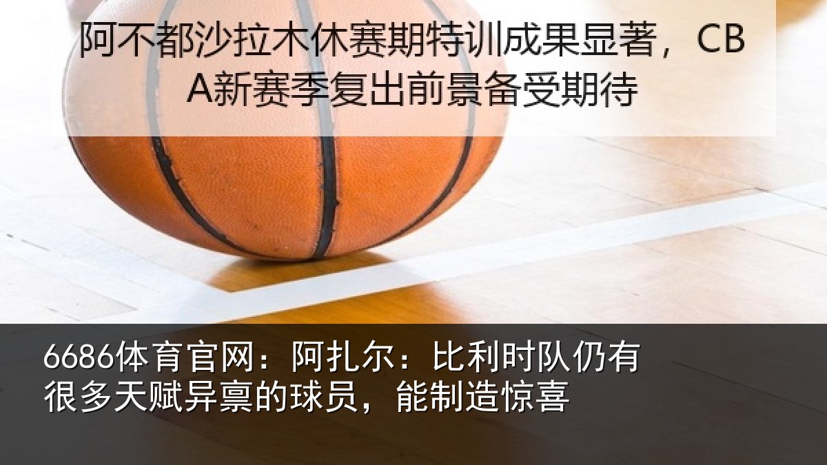 6686体育官网:阿扎相关情况多天相关情况造惊喜