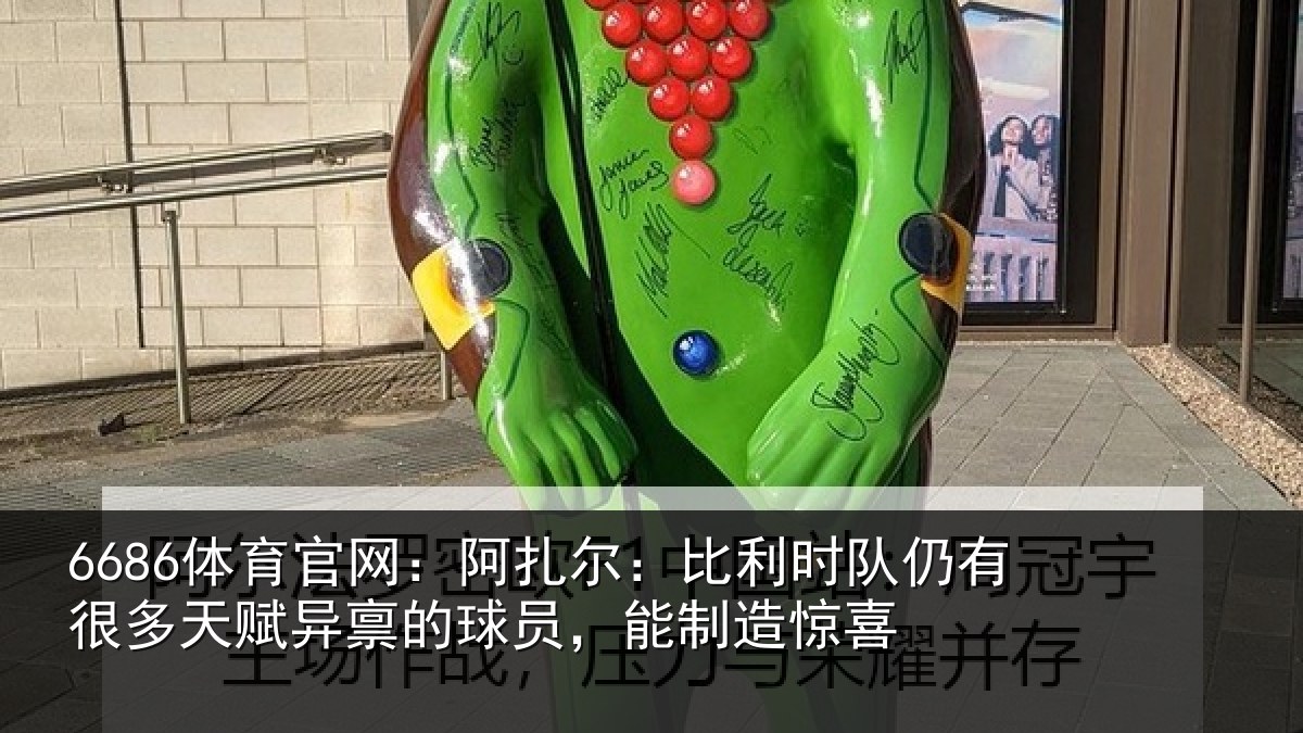 6686体育官网:阿扎相关情况多天相关情况造惊喜