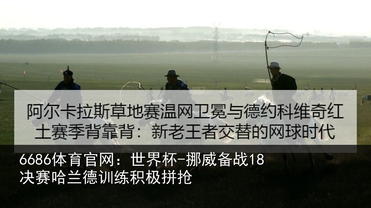 6686体育官网：世界杯-挪威备战18决赛哈兰德训练积极拼抢