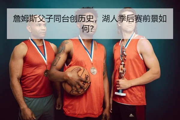 詹姆斯父子同台创历史，湖人季后赛前景如何？