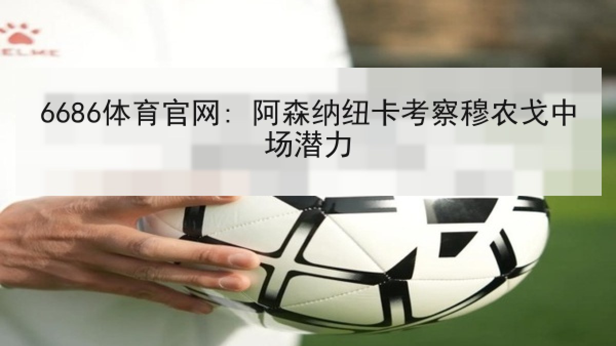 6686体育官网: 阿森纳纽卡考察穆农戈中场潜力 6686体育官网: 阿森纳纽卡考察穆农戈中场潜力