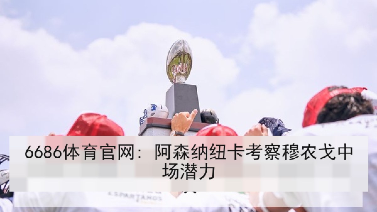 6686体育官网: 阿森纳纽卡考察穆农戈中场潜力