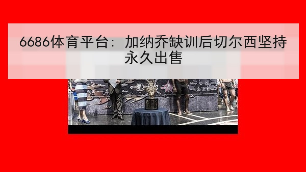6686体育平台: 加纳乔缺训后切尔西坚持永久出售 6686体育平台: 加纳乔缺训后切尔西坚持永久出售
