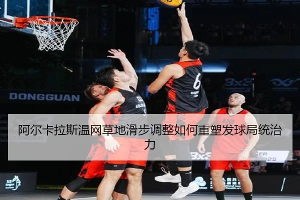 阿尔卡拉斯温网草地滑步调整如何重塑发球局统治力