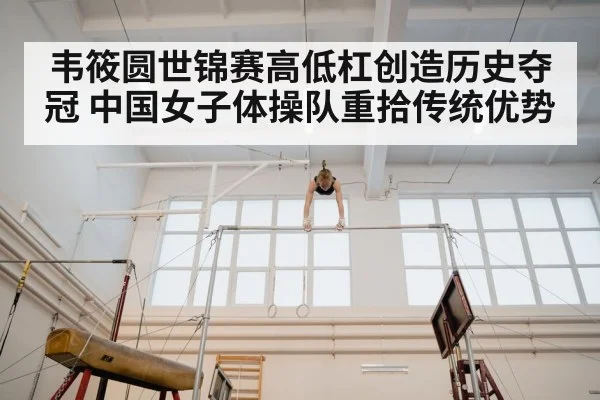 韦筱圆世锦赛高低杠创造历史夺冠 中国女子体操队重拾传统优势