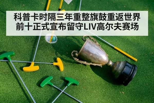 科普卡时隔三年重整旗鼓重返世界前十正式宣布留守LIV高尔夫赛场