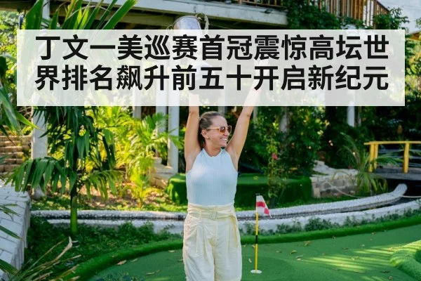 丁文一美巡赛首冠震惊高坛世界排名飙升前五十开启新纪元