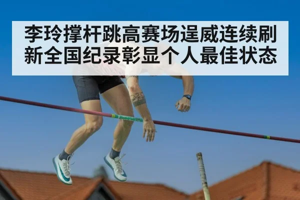 李玲撑杆跳高赛场逞威连续刷新全国纪录彰显个人最佳状态
