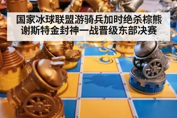 国家冰球联盟游骑兵加时绝杀棕熊谢斯特金封神一战晋级东部决赛
