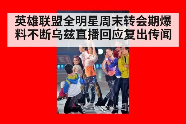 英雄联盟全明星周末转会期爆料不断乌兹直播回应复出传闻